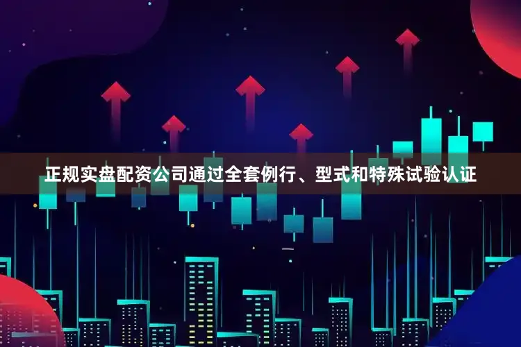 正规实盘配资公司通过全套例行、型式和特殊试验认证
