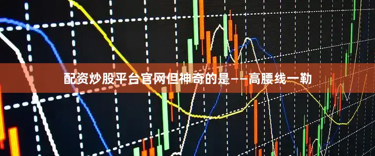 配资炒股平台官网但神奇的是——高腰线一勒