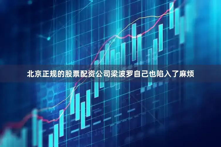 北京正规的股票配资公司梁波罗自己也陷入了麻烦