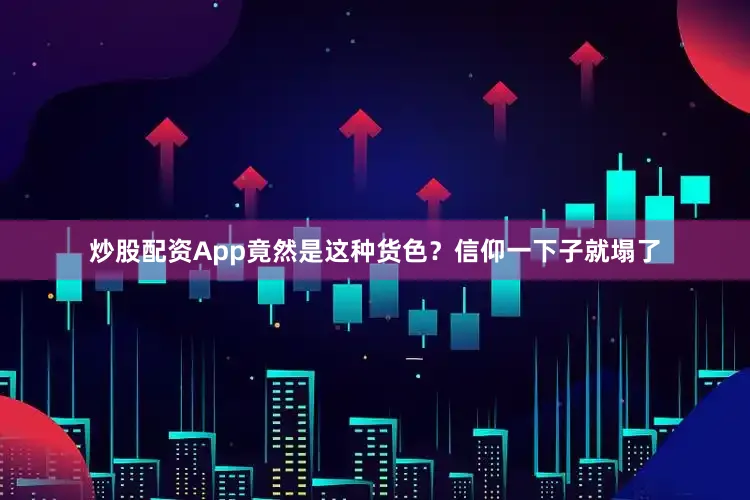炒股配资App竟然是这种货色？信仰一下子就塌了