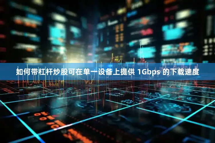 如何带杠杆炒股可在单一设备上提供 1Gbps 的下载速度