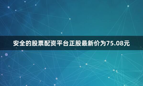 安全的股票配资平台正股最新价为75.08元