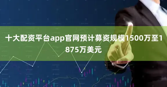 十大配资平台app官网预计募资规模1500万至1875万美元