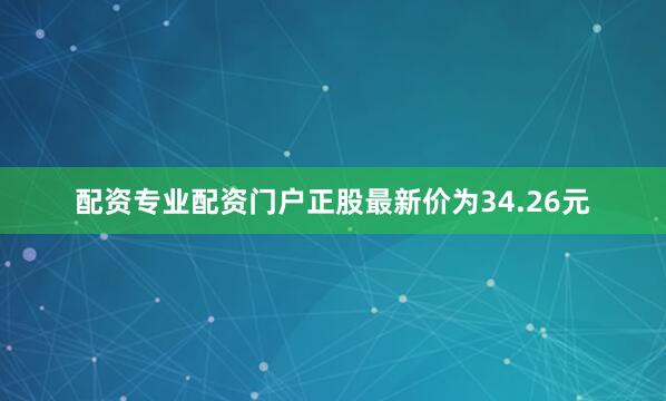配资专业配资门户正股最新价为34.26元